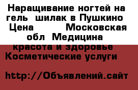 Наращивание ногтей на гель, шилак в Пушкино › Цена ­ 650 - Московская обл. Медицина, красота и здоровье » Косметические услуги   